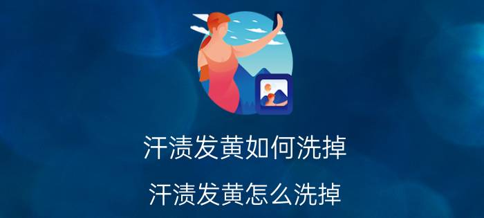 汗渍发黄如何洗掉 汗渍发黄怎么洗掉